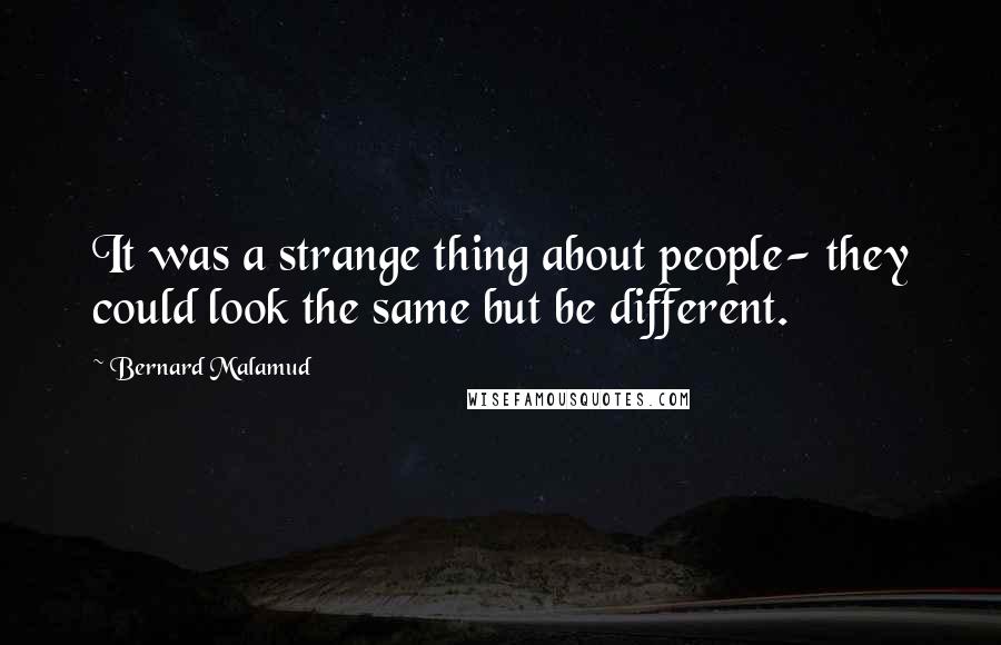 Bernard Malamud Quotes: It was a strange thing about people- they could look the same but be different.