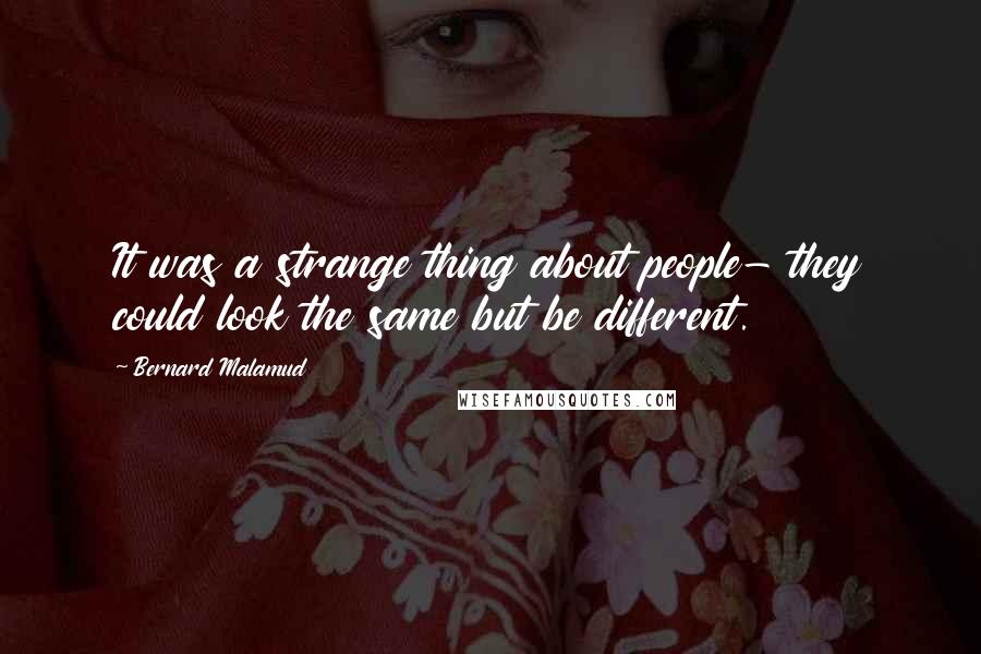 Bernard Malamud Quotes: It was a strange thing about people- they could look the same but be different.