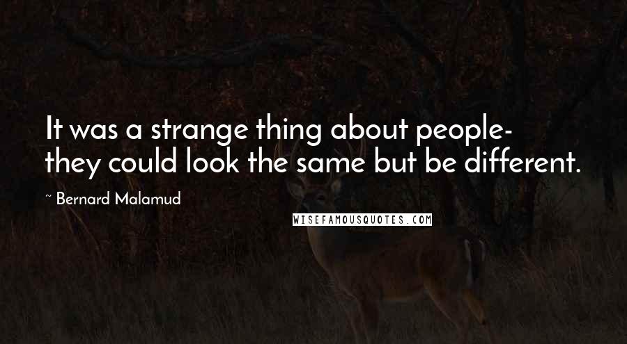 Bernard Malamud Quotes: It was a strange thing about people- they could look the same but be different.