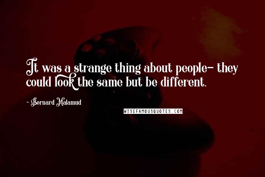 Bernard Malamud Quotes: It was a strange thing about people- they could look the same but be different.