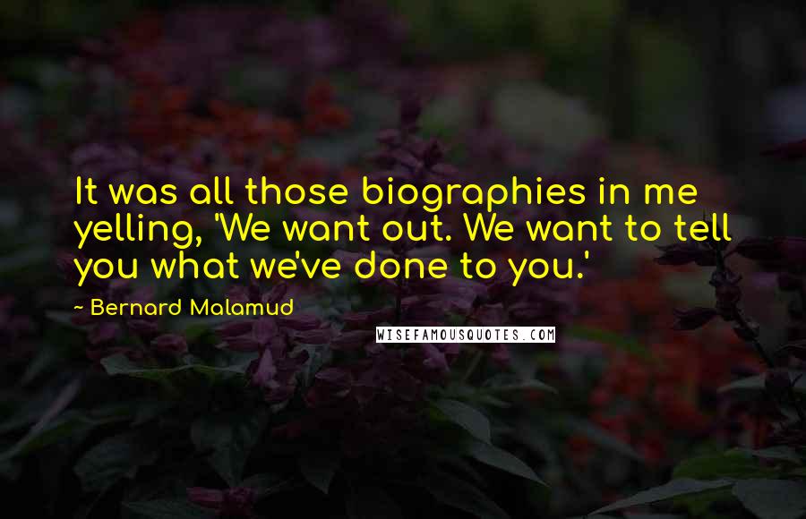 Bernard Malamud Quotes: It was all those biographies in me yelling, 'We want out. We want to tell you what we've done to you.'