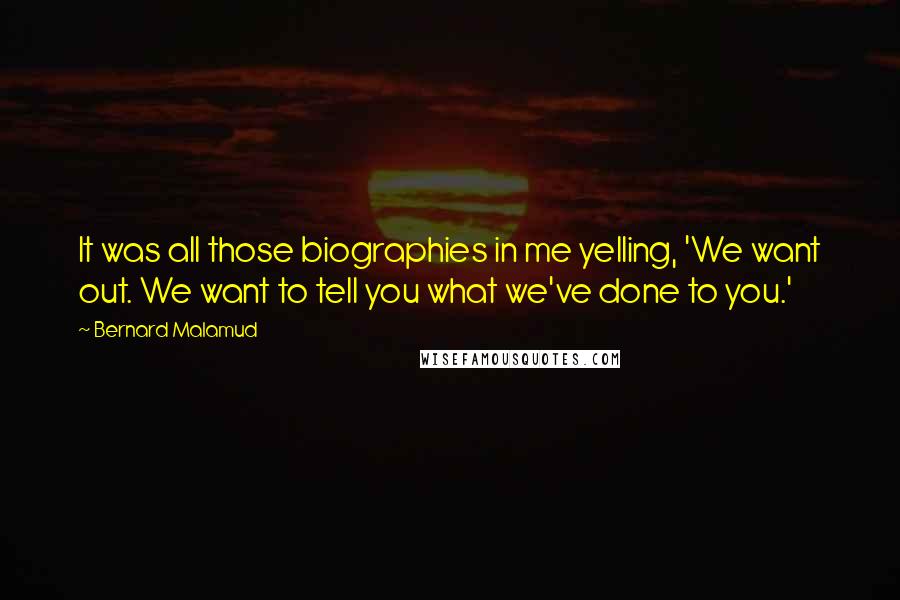 Bernard Malamud Quotes: It was all those biographies in me yelling, 'We want out. We want to tell you what we've done to you.'