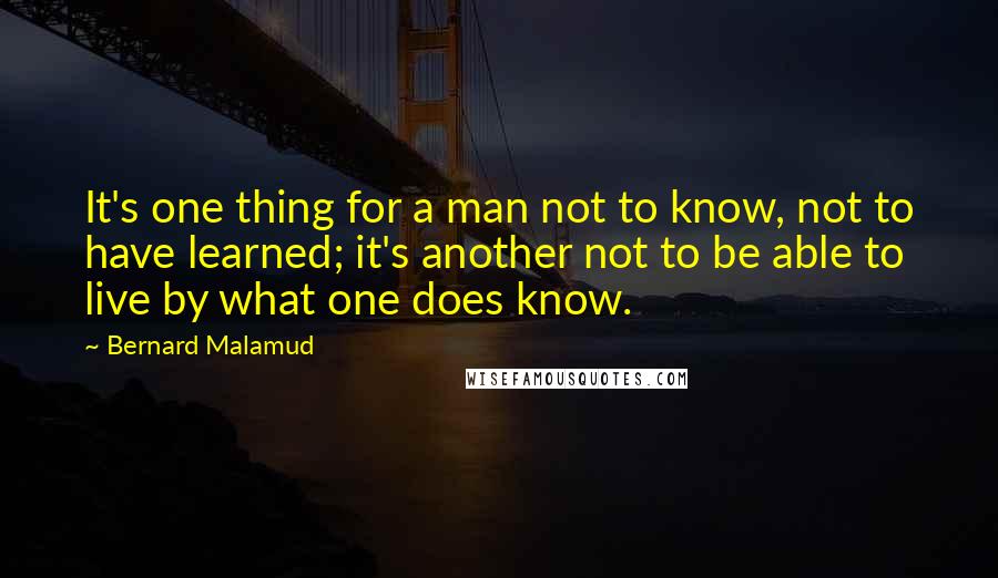 Bernard Malamud Quotes: It's one thing for a man not to know, not to have learned; it's another not to be able to live by what one does know.