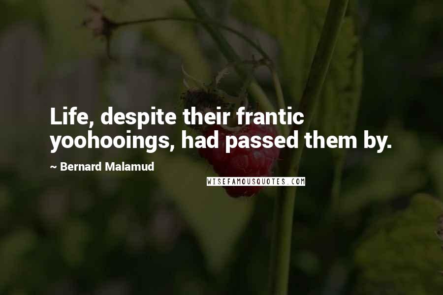 Bernard Malamud Quotes: Life, despite their frantic yoohooings, had passed them by.