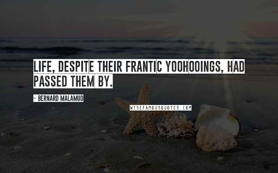 Bernard Malamud Quotes: Life, despite their frantic yoohooings, had passed them by.