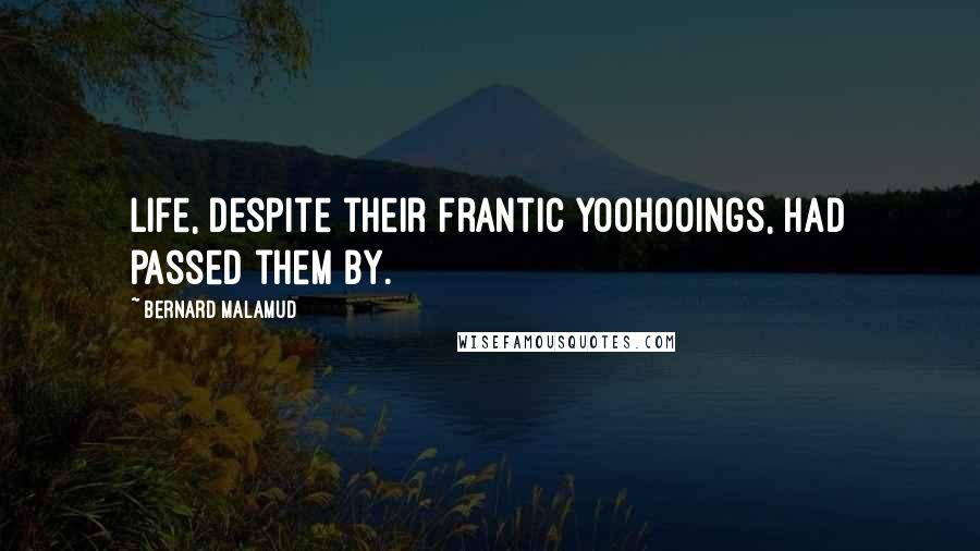 Bernard Malamud Quotes: Life, despite their frantic yoohooings, had passed them by.