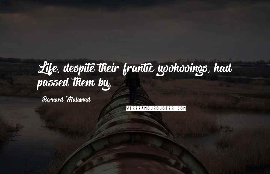 Bernard Malamud Quotes: Life, despite their frantic yoohooings, had passed them by.