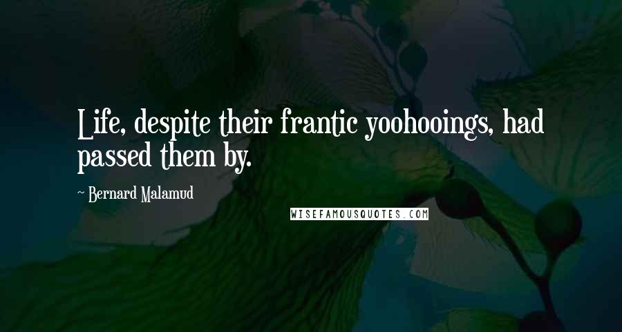 Bernard Malamud Quotes: Life, despite their frantic yoohooings, had passed them by.