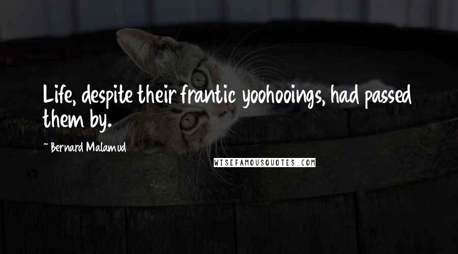 Bernard Malamud Quotes: Life, despite their frantic yoohooings, had passed them by.