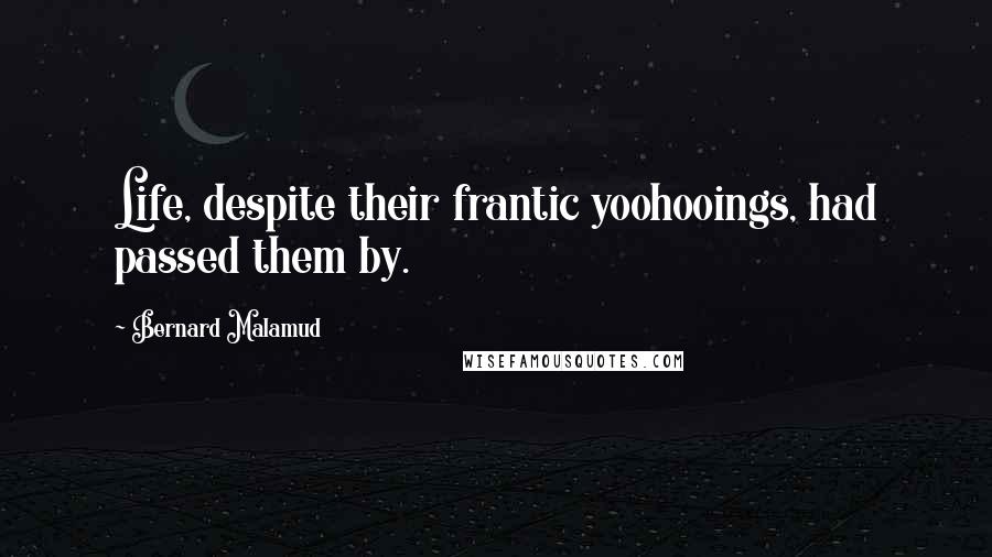 Bernard Malamud Quotes: Life, despite their frantic yoohooings, had passed them by.