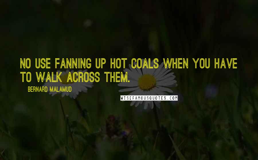 Bernard Malamud Quotes: No use fanning up hot coals when you have to walk across them.