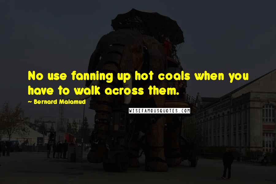 Bernard Malamud Quotes: No use fanning up hot coals when you have to walk across them.