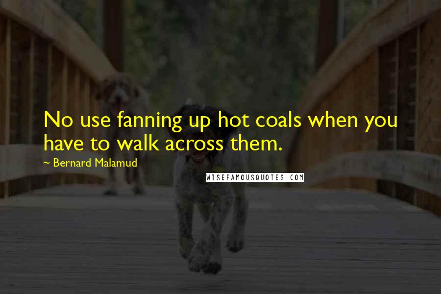 Bernard Malamud Quotes: No use fanning up hot coals when you have to walk across them.