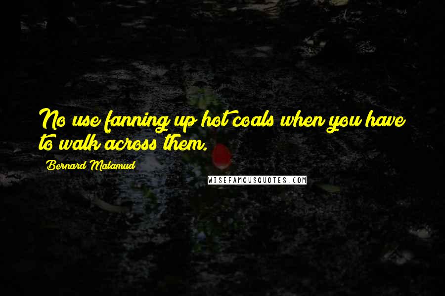 Bernard Malamud Quotes: No use fanning up hot coals when you have to walk across them.