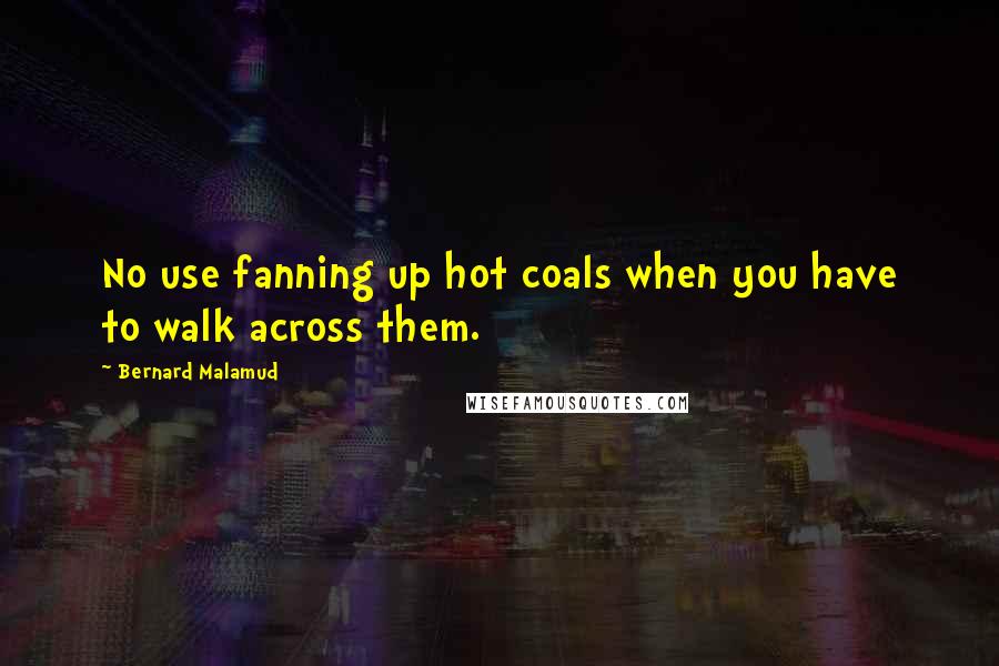 Bernard Malamud Quotes: No use fanning up hot coals when you have to walk across them.