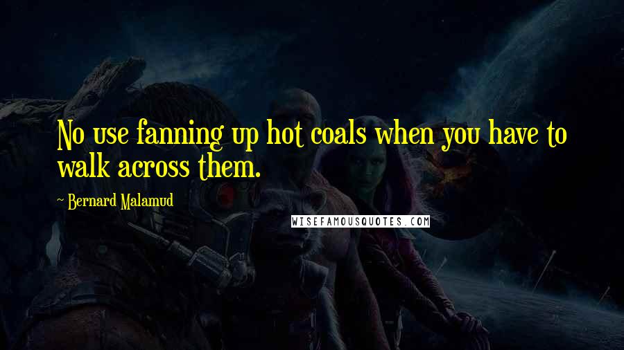 Bernard Malamud Quotes: No use fanning up hot coals when you have to walk across them.