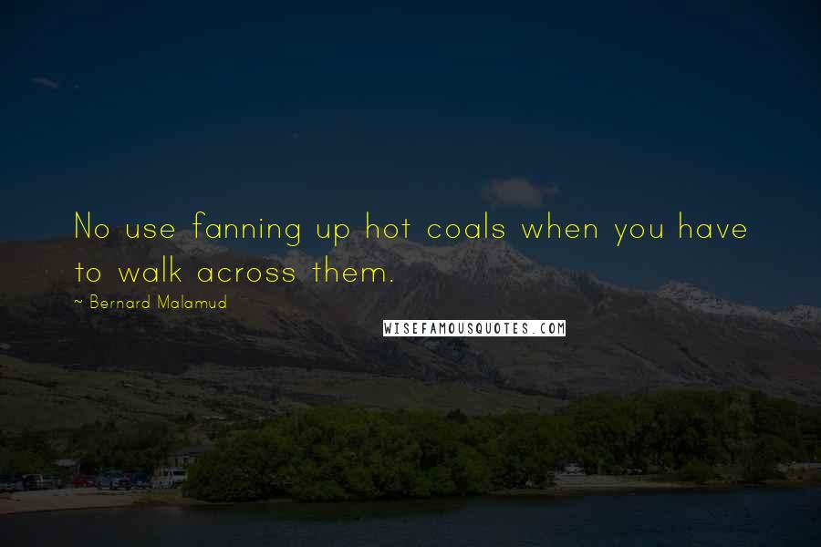 Bernard Malamud Quotes: No use fanning up hot coals when you have to walk across them.