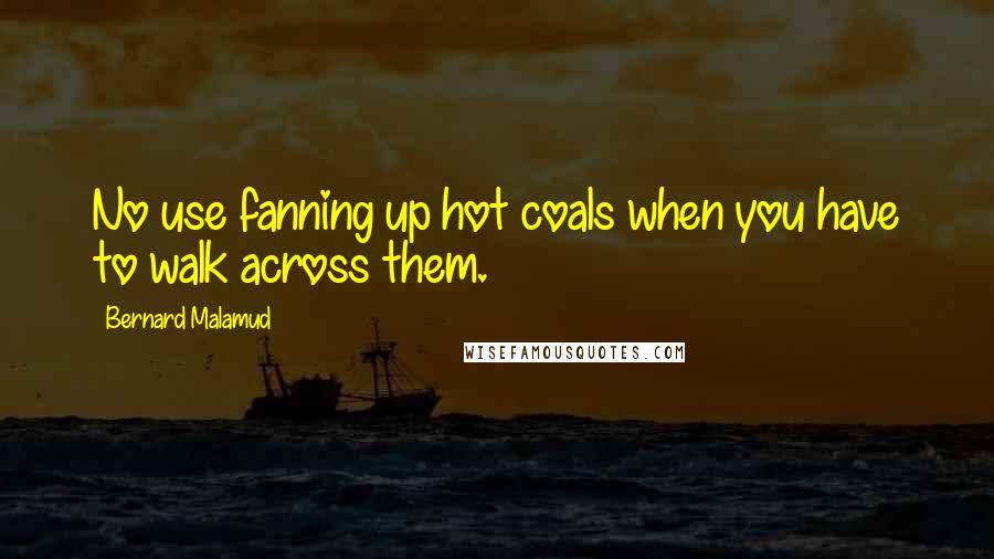 Bernard Malamud Quotes: No use fanning up hot coals when you have to walk across them.