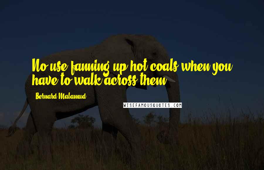 Bernard Malamud Quotes: No use fanning up hot coals when you have to walk across them.