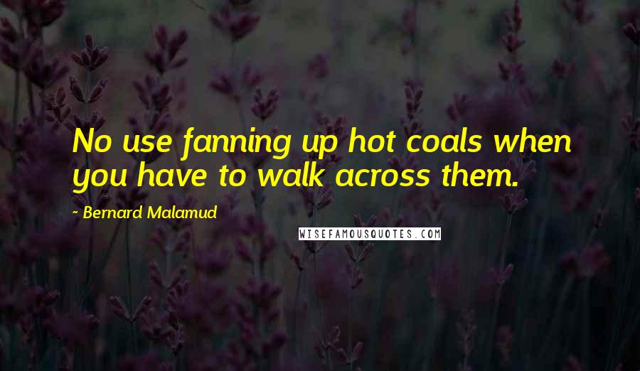 Bernard Malamud Quotes: No use fanning up hot coals when you have to walk across them.