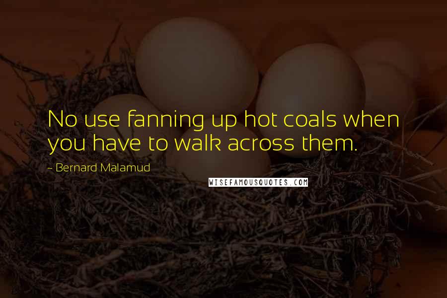 Bernard Malamud Quotes: No use fanning up hot coals when you have to walk across them.