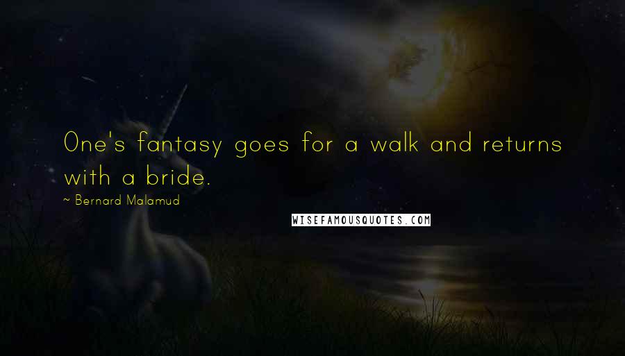 Bernard Malamud Quotes: One's fantasy goes for a walk and returns with a bride.