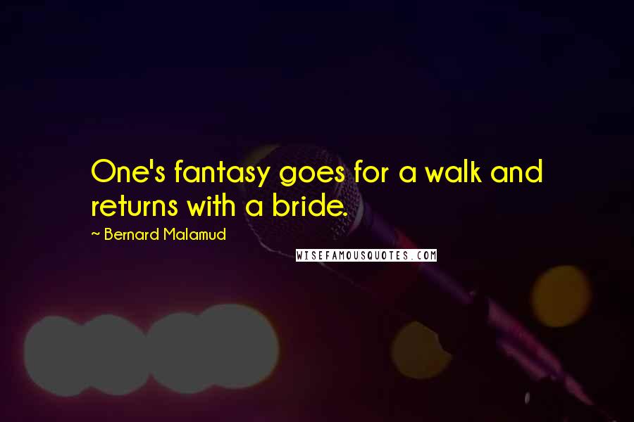 Bernard Malamud Quotes: One's fantasy goes for a walk and returns with a bride.