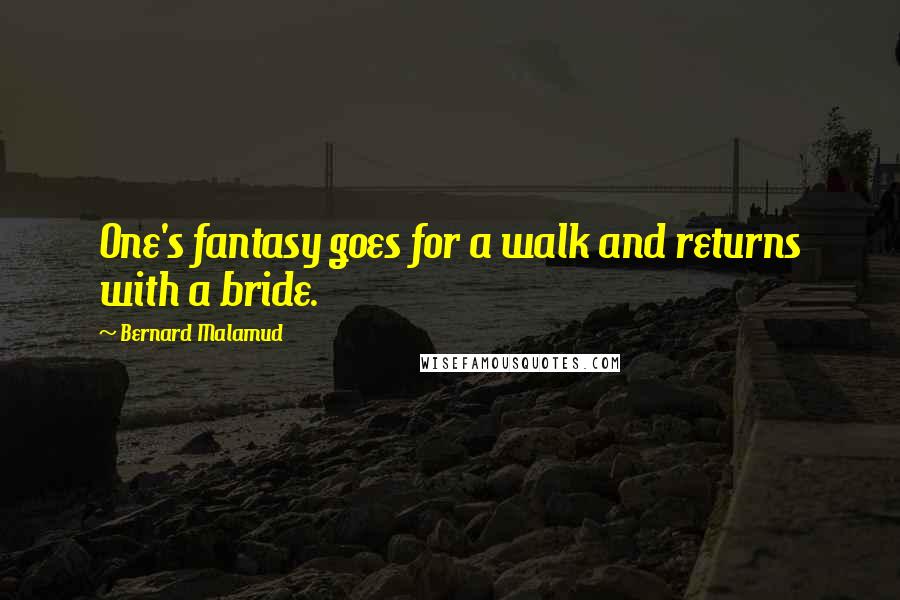 Bernard Malamud Quotes: One's fantasy goes for a walk and returns with a bride.