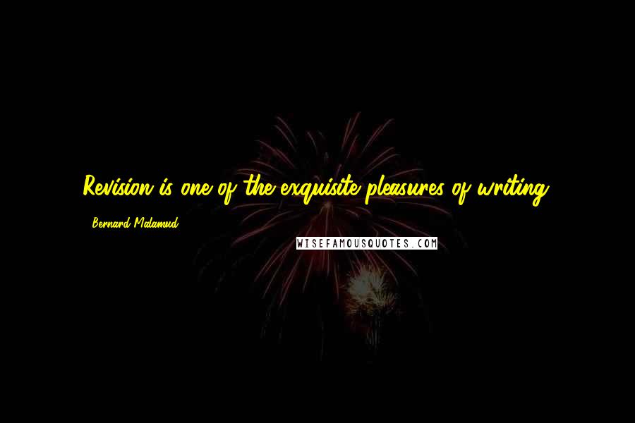 Bernard Malamud Quotes: Revision is one of the exquisite pleasures of writing.