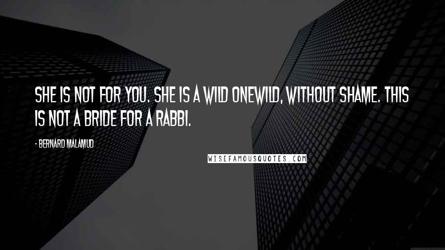 Bernard Malamud Quotes: She is not for you. She is a wild onewild, without shame. This is not a bride for a rabbi.