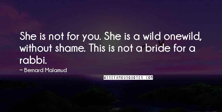 Bernard Malamud Quotes: She is not for you. She is a wild onewild, without shame. This is not a bride for a rabbi.