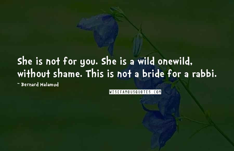 Bernard Malamud Quotes: She is not for you. She is a wild onewild, without shame. This is not a bride for a rabbi.