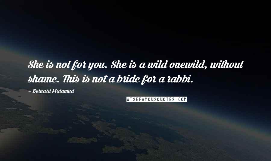 Bernard Malamud Quotes: She is not for you. She is a wild onewild, without shame. This is not a bride for a rabbi.