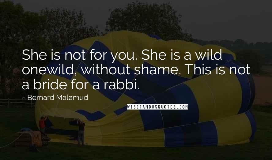 Bernard Malamud Quotes: She is not for you. She is a wild onewild, without shame. This is not a bride for a rabbi.