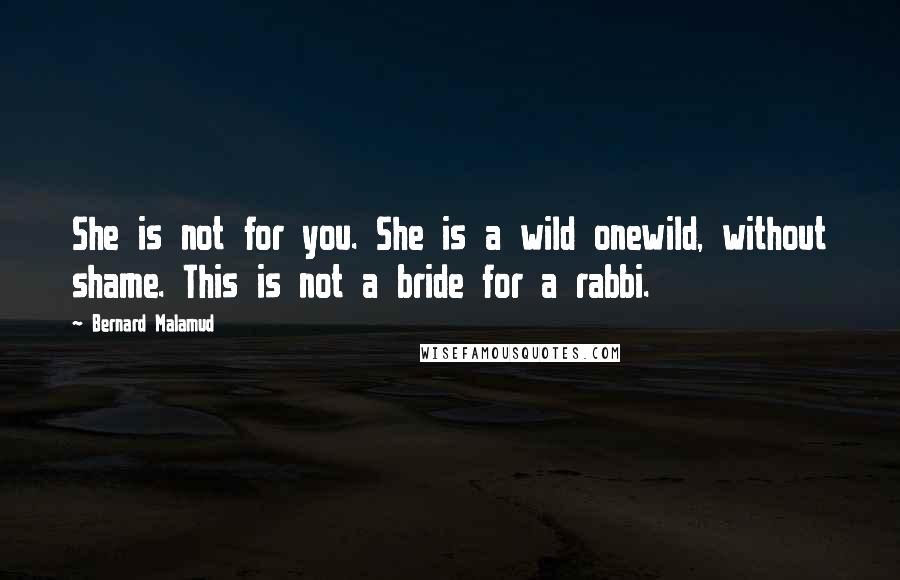 Bernard Malamud Quotes: She is not for you. She is a wild onewild, without shame. This is not a bride for a rabbi.