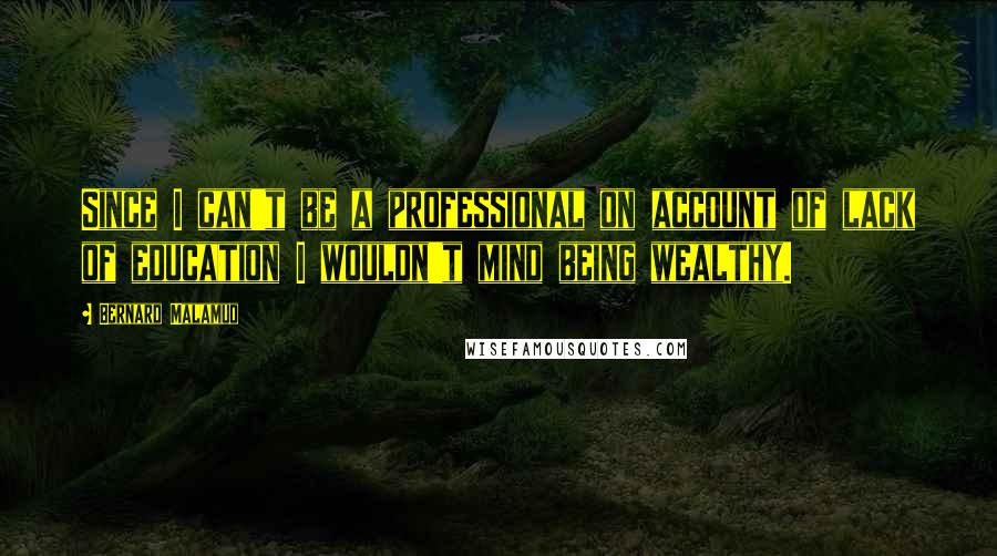 Bernard Malamud Quotes: Since I can't be a professional on account of lack of education I wouldn't mind being wealthy.