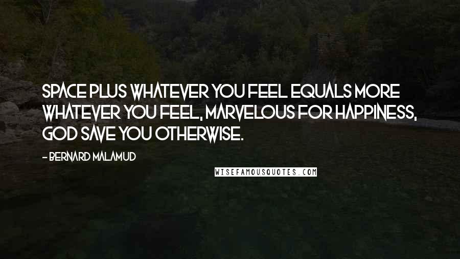 Bernard Malamud Quotes: Space plus whatever you feel equals more whatever you feel, marvelous for happiness, God save you otherwise.