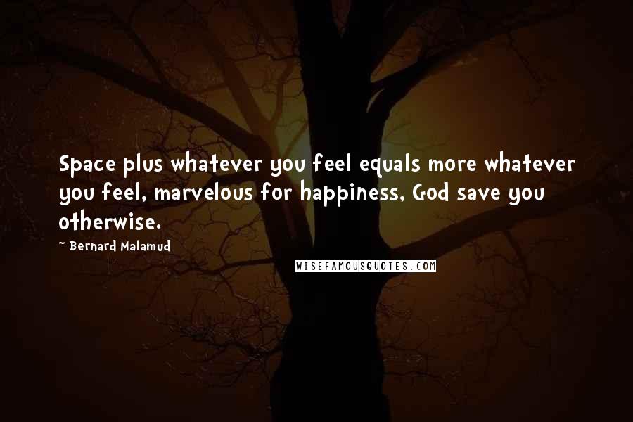 Bernard Malamud Quotes: Space plus whatever you feel equals more whatever you feel, marvelous for happiness, God save you otherwise.