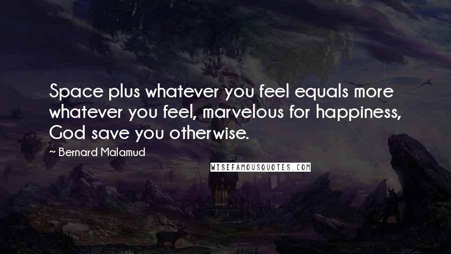 Bernard Malamud Quotes: Space plus whatever you feel equals more whatever you feel, marvelous for happiness, God save you otherwise.