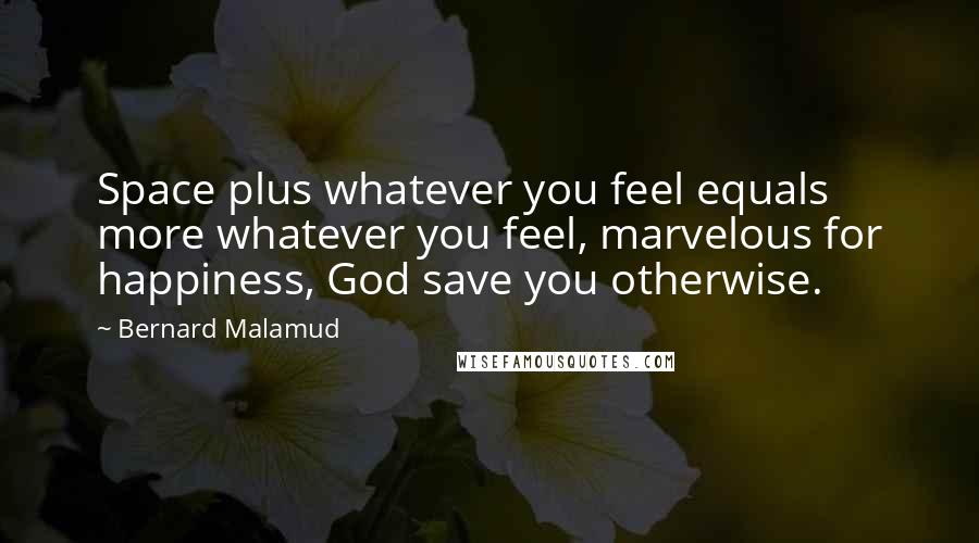 Bernard Malamud Quotes: Space plus whatever you feel equals more whatever you feel, marvelous for happiness, God save you otherwise.