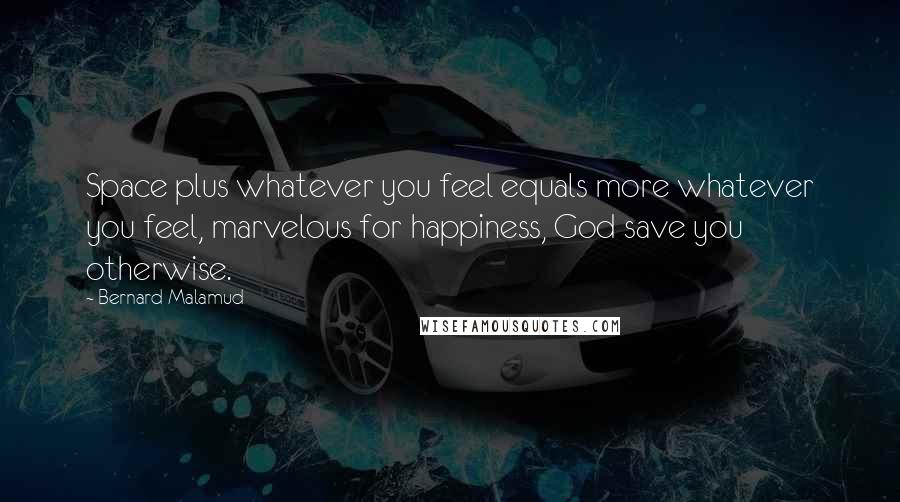 Bernard Malamud Quotes: Space plus whatever you feel equals more whatever you feel, marvelous for happiness, God save you otherwise.