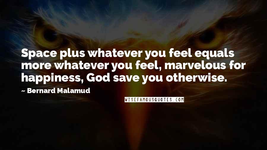 Bernard Malamud Quotes: Space plus whatever you feel equals more whatever you feel, marvelous for happiness, God save you otherwise.