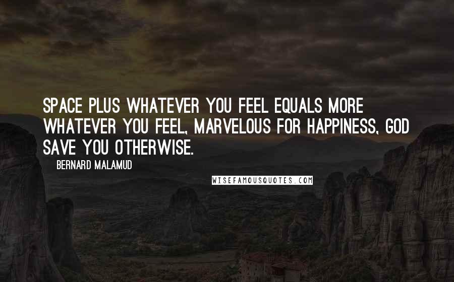 Bernard Malamud Quotes: Space plus whatever you feel equals more whatever you feel, marvelous for happiness, God save you otherwise.