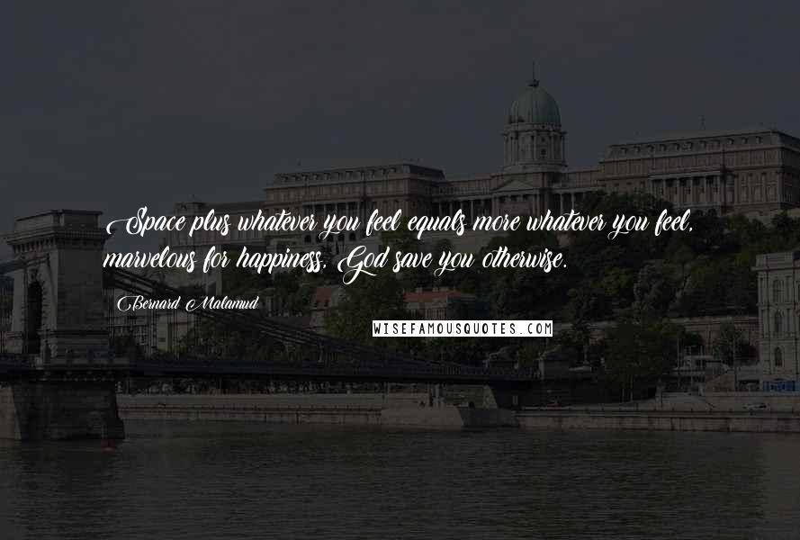 Bernard Malamud Quotes: Space plus whatever you feel equals more whatever you feel, marvelous for happiness, God save you otherwise.