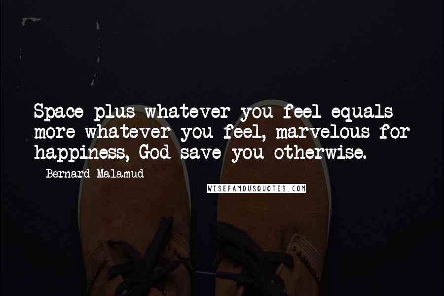 Bernard Malamud Quotes: Space plus whatever you feel equals more whatever you feel, marvelous for happiness, God save you otherwise.