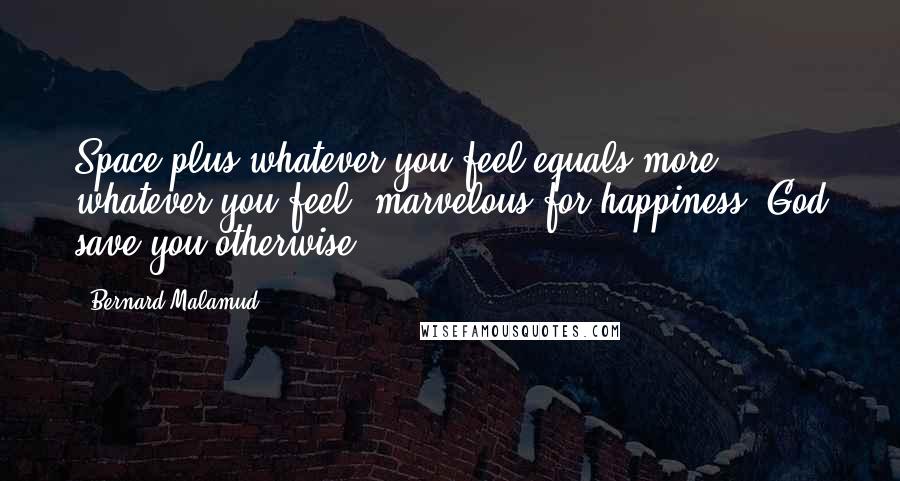 Bernard Malamud Quotes: Space plus whatever you feel equals more whatever you feel, marvelous for happiness, God save you otherwise.