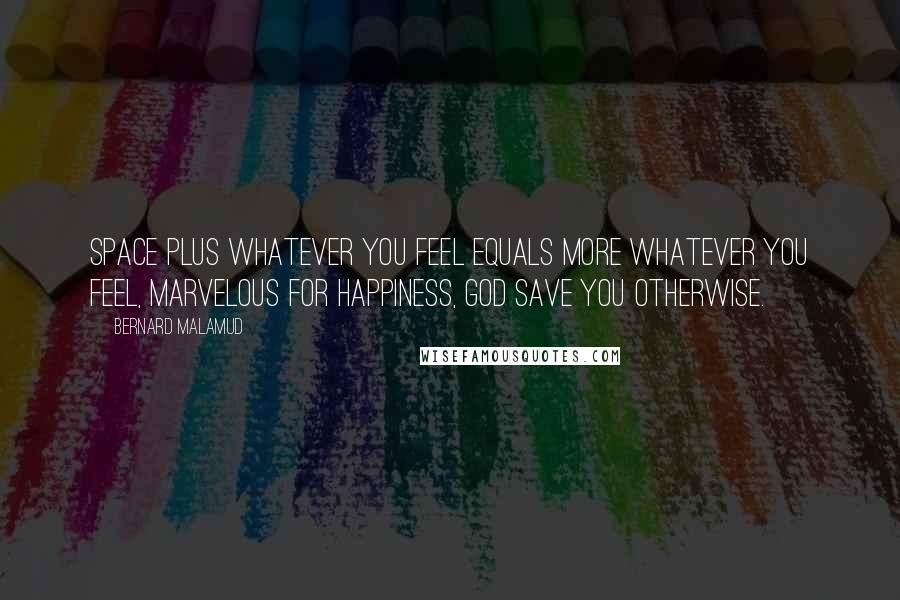 Bernard Malamud Quotes: Space plus whatever you feel equals more whatever you feel, marvelous for happiness, God save you otherwise.