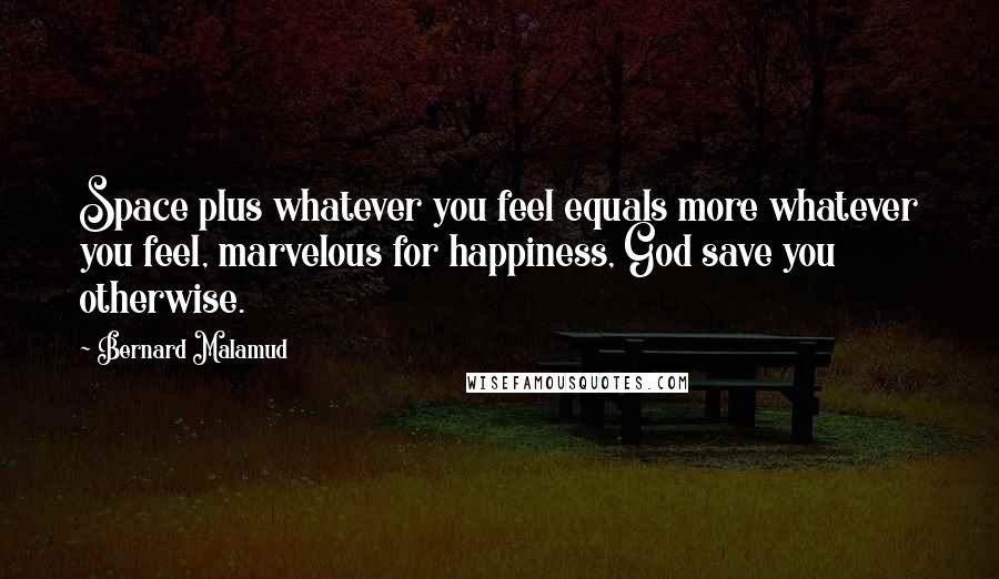 Bernard Malamud Quotes: Space plus whatever you feel equals more whatever you feel, marvelous for happiness, God save you otherwise.