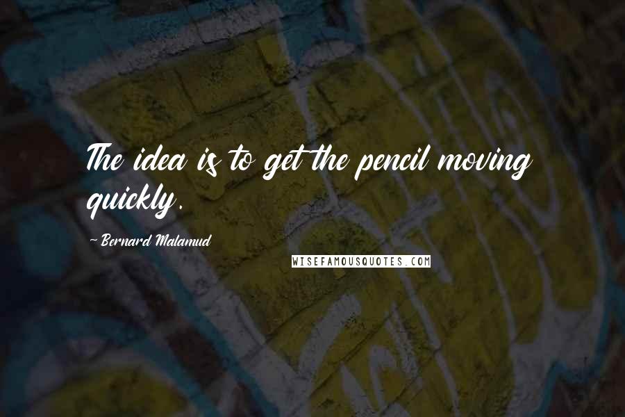 Bernard Malamud Quotes: The idea is to get the pencil moving quickly.