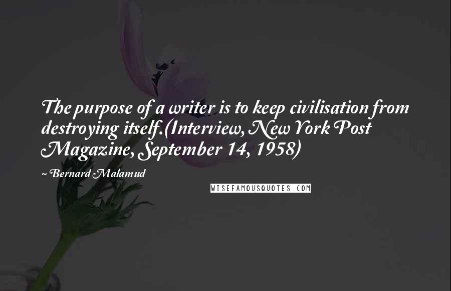 Bernard Malamud Quotes: The purpose of a writer is to keep civilisation from destroying itself.(Interview, New York Post Magazine, September 14, 1958)